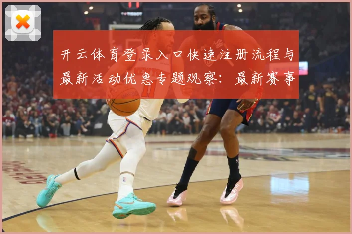 开云体育登录入口快速注册流程与最新活动优惠专题观察：最新赛事动态与深度分析