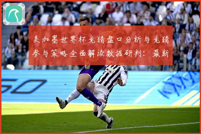 美加墨世界杯竞猜盘口分析与竞猜参与策略全面解读数据研判：最新赛事动态与深度分析