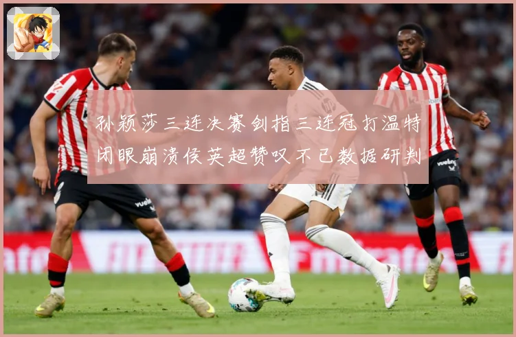 孙颖莎三连决赛剑指三连冠打温特闭眼崩溃侯英超赞叹不已数据研判：最新赛事动态与深度分析