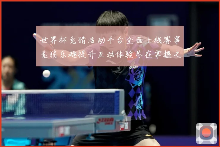 世界杯竞猜活动平台全面上线赛事竞猜乐趣提升互动体验尽在掌握之数据研判：最新赛事动态与深度分析