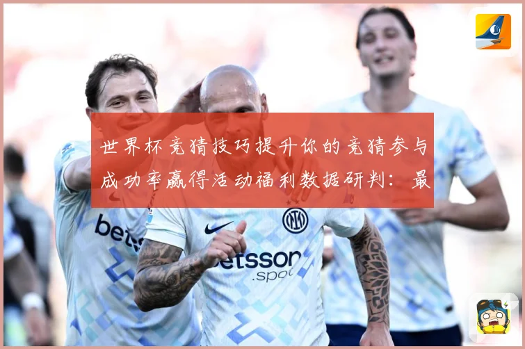 世界杯竞猜技巧提升你的竞猜参与成功率赢得活动福利数据研判：最新赛事动态与深度分析