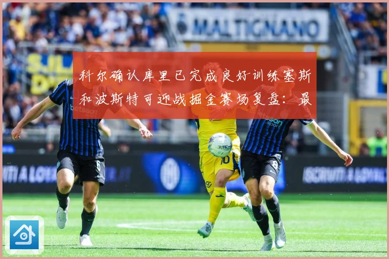 科尔确认库里已完成良好训练塞斯和波斯特可迎战掘金赛场复盘：最新赛事动态与深度分析