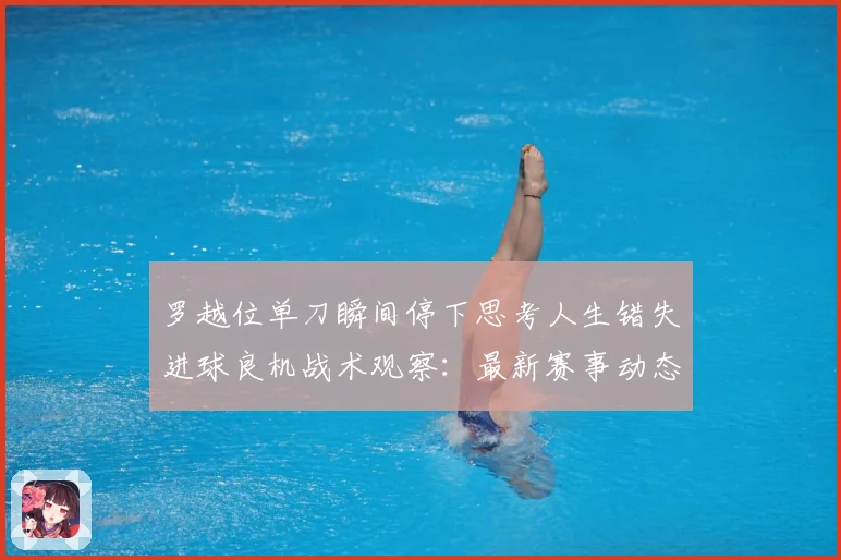 罗越位单刀瞬间停下思考人生错失进球良机战术观察：最新赛事动态与深度分析