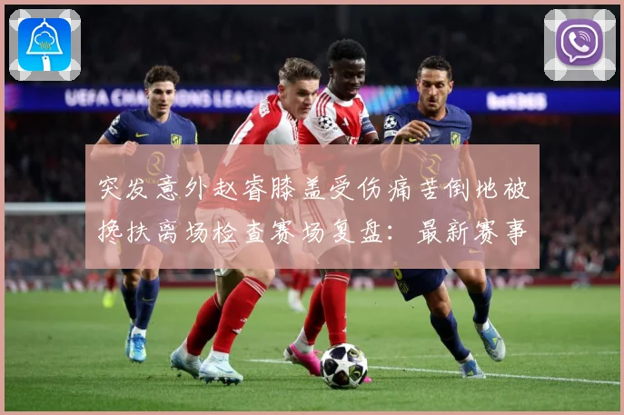 突发意外赵睿膝盖受伤痛苦倒地被搀扶离场检查赛场复盘：最新赛事动态与深度分析