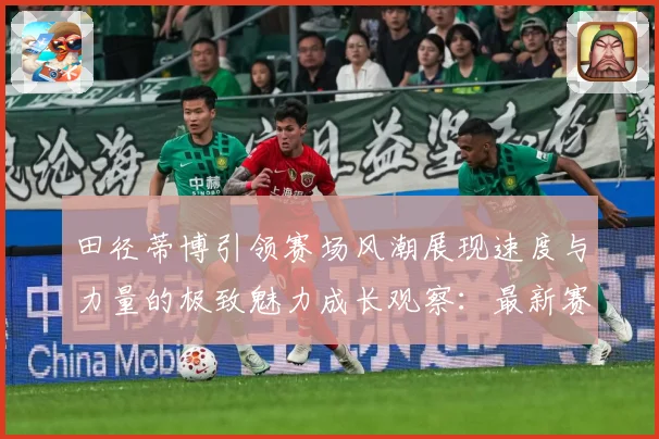 田径蒂博引领赛场风潮展现速度与力量的极致魅力成长观察：最新赛事动态与深度分析