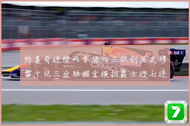 约基奇连续两季场均三双创历史穆雷十记三分助掘金横扫爵士迎七连赛场复盘：最新赛事动态与深度分析