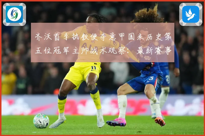 齐沃首季执教便夺意甲国米历史第五位冠军主帅战术观察：最新赛事动态与深度分析