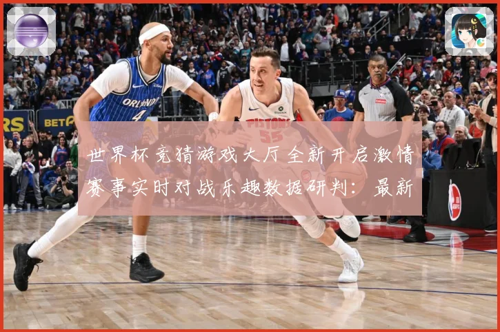 世界杯竞猜游戏大厅全新开启激情赛事实时对战乐趣数据研判：最新赛事动态与深度分析