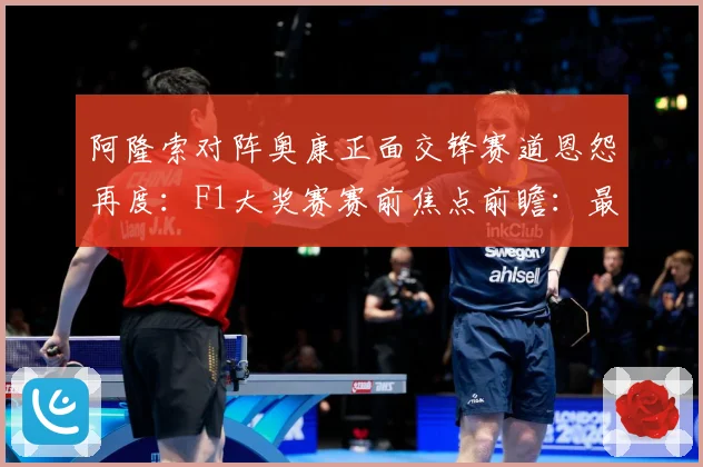 阿隆索对阵奥康正面交锋赛道恩怨再度：F1大奖赛赛前焦点前瞻：最新赛事动态与深度分析