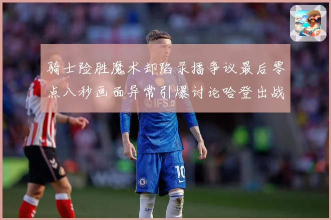 骑士险胜魔术却陷录播争议最后零点八秒画面异常引爆讨论哈登出战专题观察：最新赛事动态与深度分析