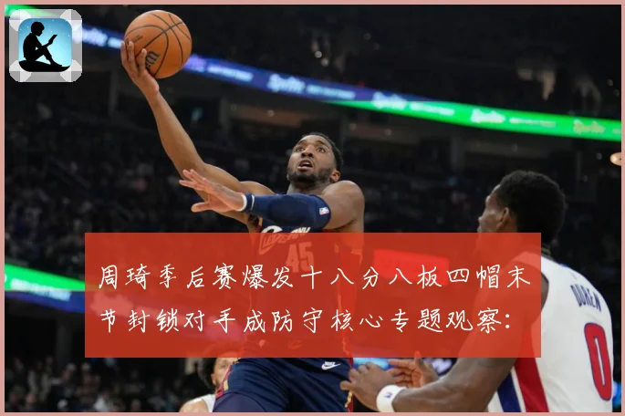周琦季后赛爆发十八分八板四帽末节封锁对手成防守核心专题观察：最新赛事动态与深度分析