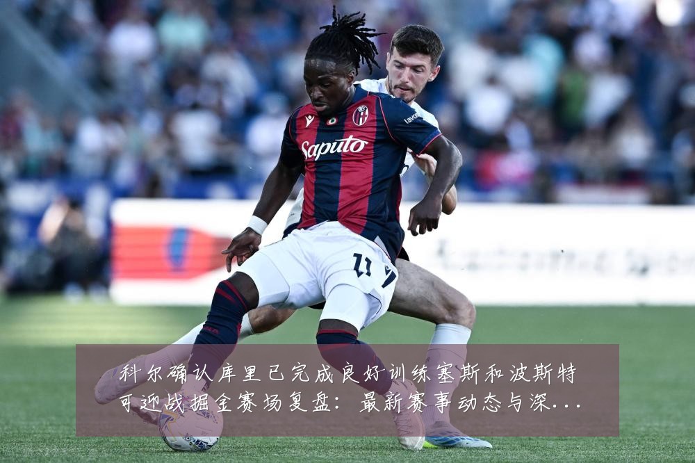 科尔确认库里已完成良好训练塞斯和波斯特可迎战掘金赛场复盘：最新赛事动态与深度分析
