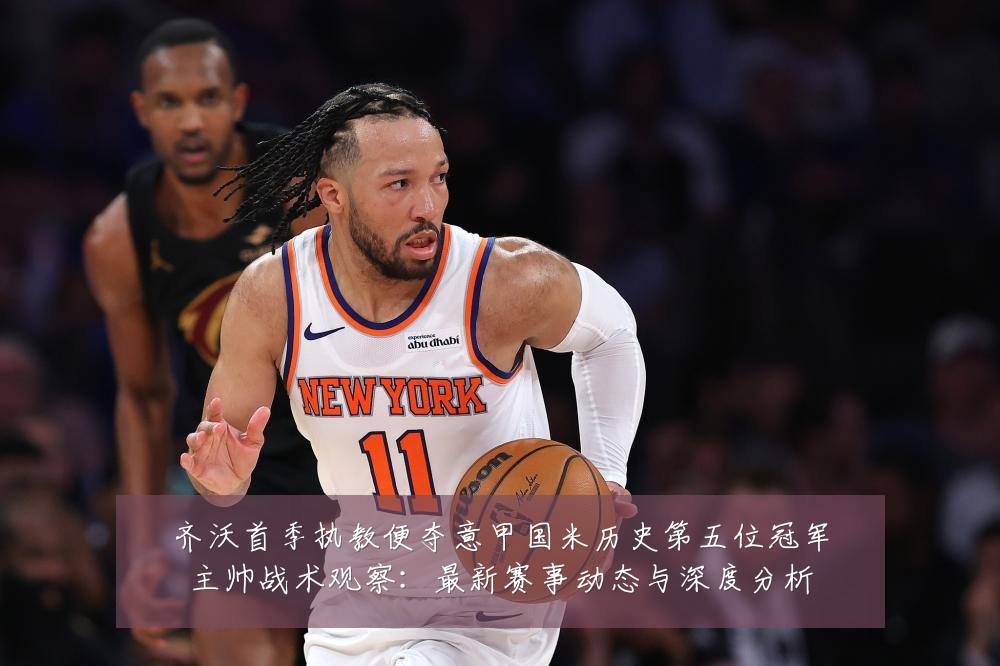齐沃首季执教便夺意甲国米历史第五位冠军主帅战术观察：最新赛事动态与深度分析