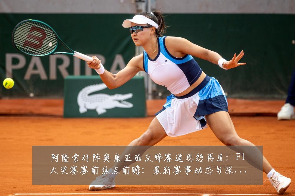 阿隆索对阵奥康正面交锋赛道恩怨再度:F1大奖赛赛前焦点前瞻:最新赛事动态与深度分析