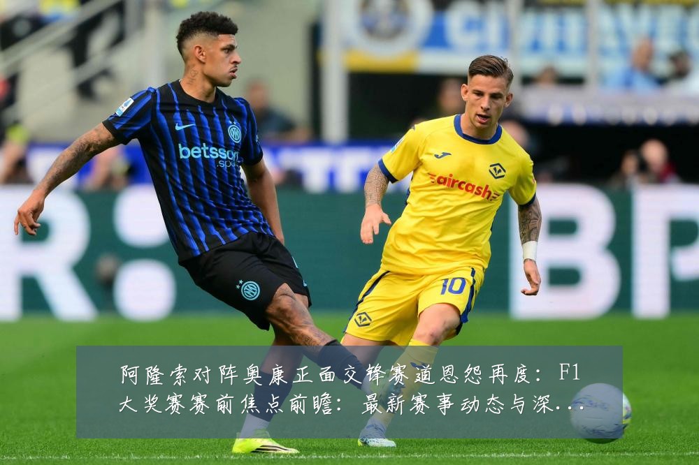 阿隆索对阵奥康正面交锋赛道恩怨再度:F1大奖赛赛前焦点前瞻:最新赛事动态与深度分析