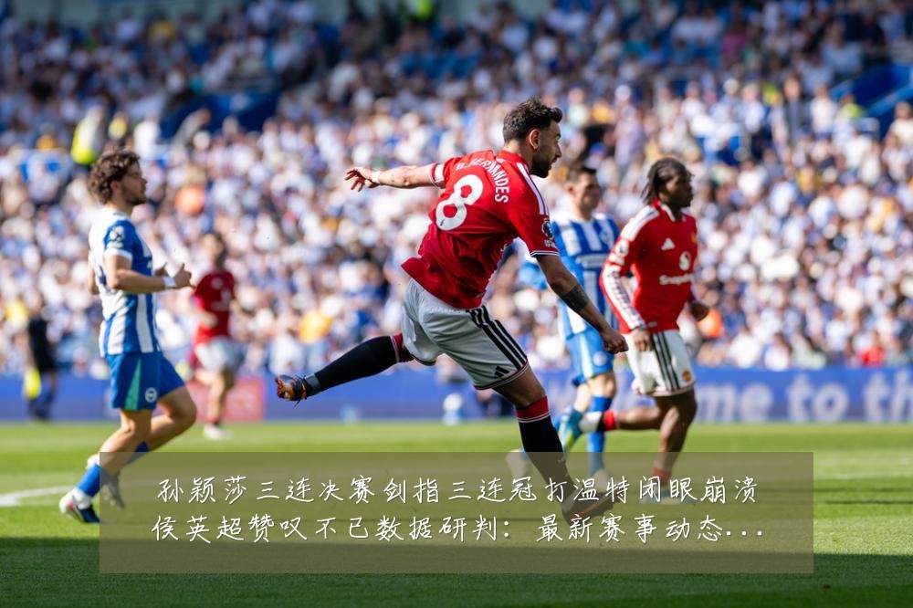 孙颖莎三连决赛剑指三连冠打温特闭眼崩溃侯英超赞叹不已数据研判:最新赛事动态与深度分析