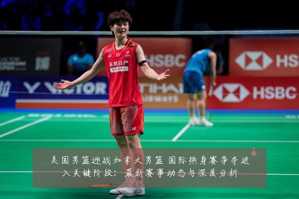 美国男篮迎战加拿大男篮 国际热身赛争夺进入关键阶段：最新赛事动态与深度分析